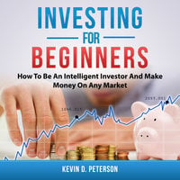 Investing for Beginners: How To Be An Intelligent Investor And Make Money On Any Market - Kevin D. Peterson