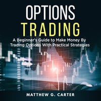 Options Trading: A Beginner's Guide to Make Money By Trading Options With Practical Strategies - Matthew G. Carter