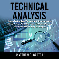 Technical Analysis: Learn To Analyse The Market Structure And Price Action And Use Them To Make Money With Tactical Trading Strategies - Matthew G. Carter