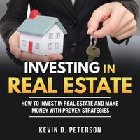 Investing In Real Estate: How To Invest In Real Estate And Make Money With Proven Strategies - Kevin D. Peterson