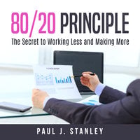 80/20 Principle: The Secret to Working Less and Making More - Paul J. Stanley