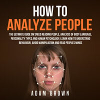 How to Analyze People: The Ultimate Guide On Speed Reading People, Analysis Of Body Language, Personality Types And Human Psychology; Learn How To Understand Behaviour And Read Peoples Minds - Adam Brown