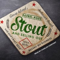 Barrel-Aged Stout and Selling Out: Goose Island, Anheuser-Busch, and How Craft Beer Became Big Business - Josh Noel