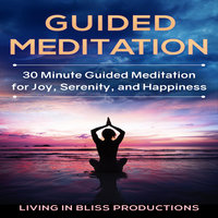 Guided Meditation: 30 Minute Guided Meditation For Joy, Serenity, And Happiness - Living In Bliss Productions