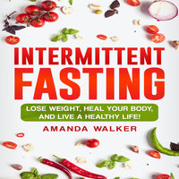 Intermittent Fasting: Lose Weight, Heal Your Body, and Live a Healthy Life! - Amanda Walker