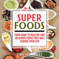 Superfoods: Your Guide to Healthy and Delicious Foods That Will Change Your Life - Timothy Moore