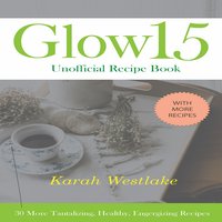 Glow 15 Unofficial Recipe Book: 30 More Tantalizing, Healthy, Energizing Recipes - Karah Westlake