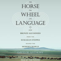 The Horse, the Wheel, and Language: How Bronze-Age Riders from the Eurasian Steppes Shaped the Modern World - David W. Anthony