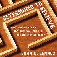 Determined to Believe?: The Sovereignty of God, Freedom, Faith, and Human Responsibility - John C. Lennox