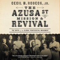 The Azusa Street Mission and Revival: The Birth of the Global Pentecostal Movement - Cecil M. Robeck