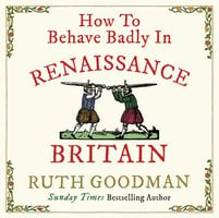 How to Behave Badly in Renaissance Britain - Ruth Goodman