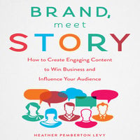Brand, Meet Story: How to Create Engaging Content to Win Business and Influence Your Audience - Heather Pemberton Levy