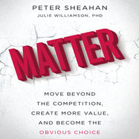 Matter: Move Beyond the Competition, Create More Value, and Become the Obvious Choice - Peter Sheahan, Julie Williamson