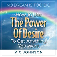 No Dream is Too Big: How to Use the Power of Desire to Get Anything You Want - Vic Johnson