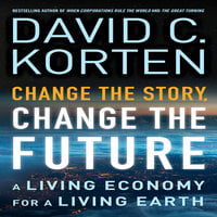 Change the Story, Change the Future: A Living Economy for a Living Earth - David C. Korten