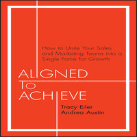 Aligned to Achieve: How to Unite Your Sales and Marketing Teams into a Single Force for Growth - Andrea Austin, Tracy Eiler