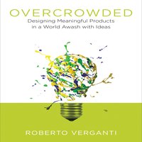 Overcrowded: Designing Meaningful Products in a World Awash with Ideas - Roberto Verganti