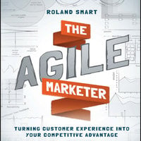 The Agile Marketer: Turning Customer Experience Into Your Competitive Advantage - Roland Smart