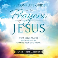 The Complete Guide to the Prayers of Jesus: What Jesus Prayed and How it Can Change Your LIfe Today - Janet Holm McHenry