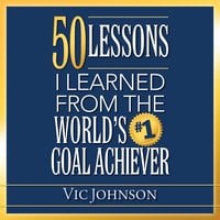 50 Lessons I Learned From the World's #1 Goal Achiever - Vic Johnson