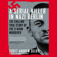 A Serial Killer in Nazi Berlin: The Chilling True Story of the S-Bahn Murderer - Scott Andrew Selby