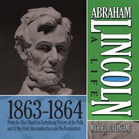 Abraham Lincoln: A Life 1863-1864: From the Mud March to Gettysburg; Victory at the Polls and in the Field; Reconstruction and Re-Nomination - Michael Burlingame
