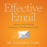 Effective Email: Concise, Clear Writing to Advance Your Business Needs - Natasha Terk