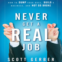 Never Get a "Real" Job: How to Dump Your Boss, Build a Business and Not Go Broke - Scott Gerber