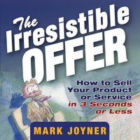 The Irresistible Offer: How to Sell Your Product or Service in 3 Seconds or Less - Mark Joyner