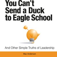 You Can't Send a Duck to Eagle School: And Other Simple Truths of Leadership - Mac Anderson