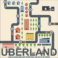 Uberland: How Algorithms Are Rewriting the Rules of Work - Alex Rosenblat