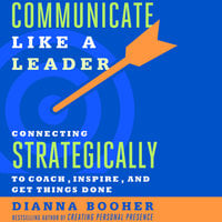 Communicate Like a Leader: Connecting Strategically to Coach, Inspire, and Get Things Done - Dianna Booher