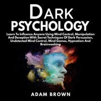 Dark Psychology: Learn To Influence Anyone Using Mind Control, Manipulation And Deception With Secret Techniques Of Dark Persuasion, Undetected Mind Control, Mind Games, Hypnotism And Brainwashing - Adam Brown