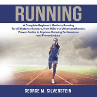 Running: A Complete Beginner's Guide to Running for All Distance Runners, from Milers to Ultramarathoners; Proven Tactics to Improve Running Performance and Prevent Injury - George M. Silverstein