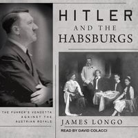 Hitler and the Habsburgs: The Führer's Vendetta Against the Austrian Royals - James Longo