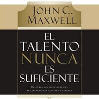 El talento nunca es suficiente: Descubre las elecciones que te llevarán más allá de tu talento - John C. Maxwell