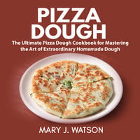 Pizza Dough: The Ultimate Pizza Dough Cookbook for Mastering the Art of Extraordinary Homemade Dough - Mary J. Watson