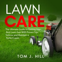 Lawn Care: The Ultimate Guide to Getting Your Best Lawn Ever With Proven Tips To Grow and Maintain a Perfect Lawn - Tom J. Hill