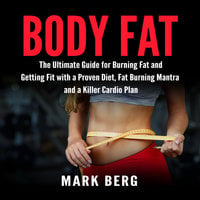 Body Fat: The Ultimate Guide for Burning Fat and Getting Fit with a Proven Diet, Fat Burning Mantra and a Killer Cardio Plan - Mark Berg