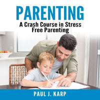 Parenting: A Crash Course in Stress Free Parenting - Paul J. Karp