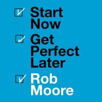 Start Now. Get Perfect Later. - Rob Moore