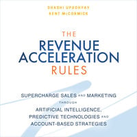The Revenue Acceleration Rules: Supercharge Sales and Marketing Through Artificial Intelligence, Predictive Technologies and Account-Based Strategies - Kent McCormick, Shashi Upadhyay