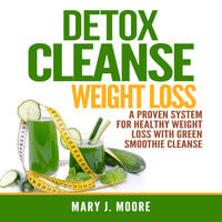 Detox Cleanse Weight Loss: A Proven System for Healthy Weight Loss With Green Smoothie Cleanse - Mary J. Moore