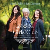 Girls' Club: Cultivating Lasting Friendship in a Lonely World - Sally Clarkson, Sarah Clarkson, Joy Clarkson
