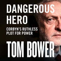 Dangerous Hero: Corbyn’s Ruthless Plot for Power - Tom Bower