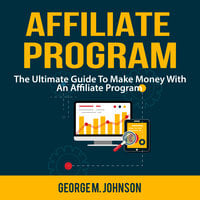 Affiliate Program: The Ultimate Guide To Make Money With An Affiliate Program - George M. Johnson