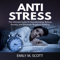 Anti Stress: The Ultimate Guide To Stop Worrying, Relieve Anxiety, and Eliminate Negative Thinking - Emily M. Scott