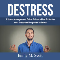 Destress: A Stress Management Guide To Learn How To Master Your Emotional Response to Stress - Emily M. Scott