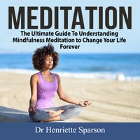 Meditation: The Ultimate Guide To Understanding Mindfulness Meditation to Change Your Life Forever - Dr. Henriette Sparson