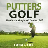 Putters Golf: The Absolute Beginner’s Guide to Golf - George J. Frost